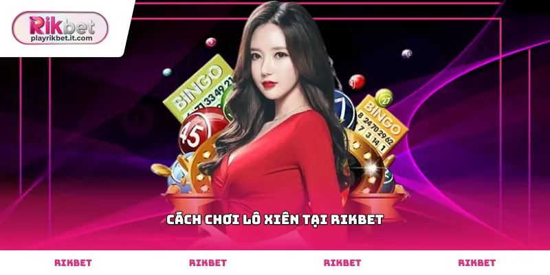 Tìm hiểu chi tiết cách chơi lô xiên tại Rikbet hiệu quả