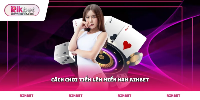 Hướng dẫn cụ thể cách chơi tiến lên miền nam Rikbet hiệu quả