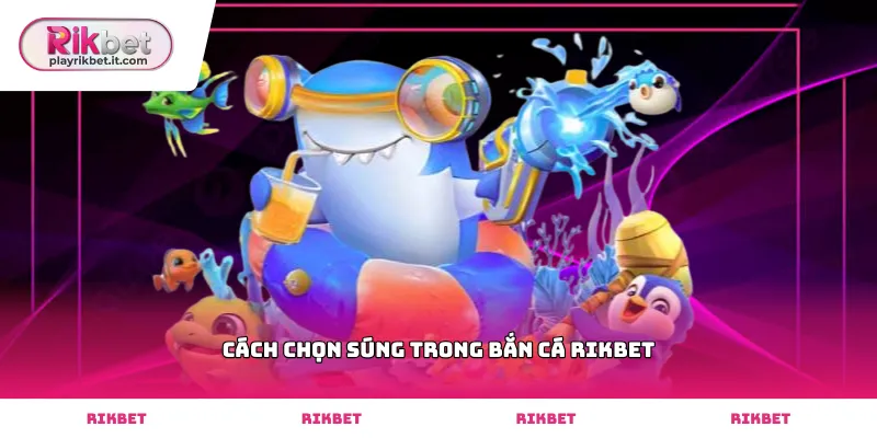 cách chọn súng trong bắn cá Rikbet phù hợp từng loài cá
