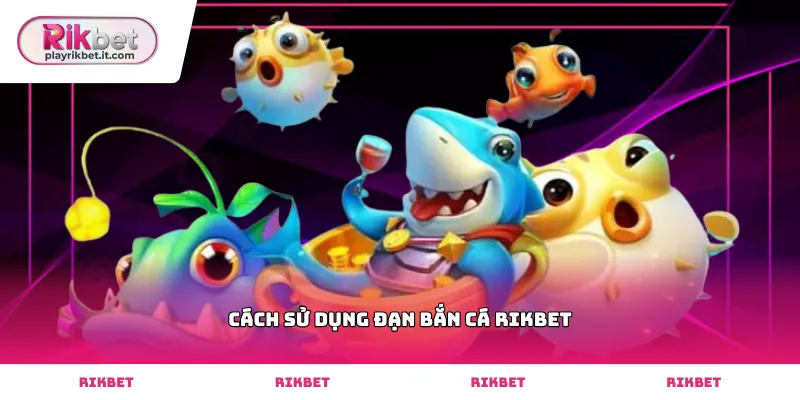 Tìm hiểu cách sử dụng đạn bắn cá Rikbet hiệu quả nhất